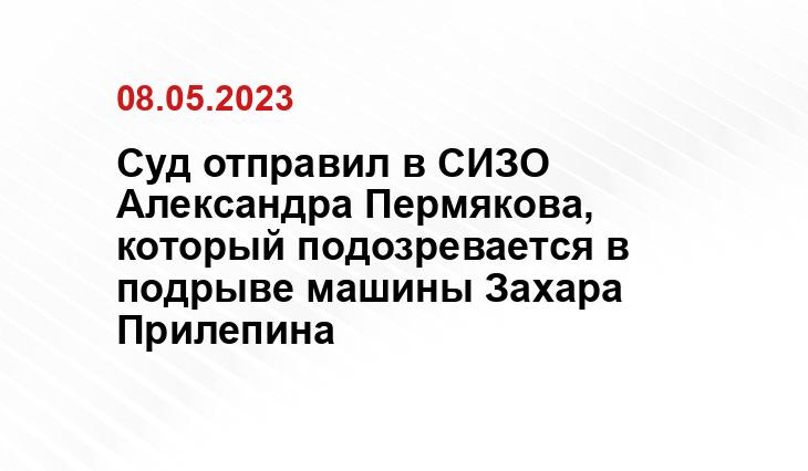 Суд отправил в СИЗО Александра Пермякова, который подозревается в подрыве машины Захара Прилепина